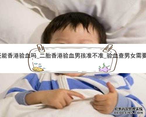 怀孕10周还能香港验血吗_二胎香港验血男孩准不准_验血查男女需要什么流程!