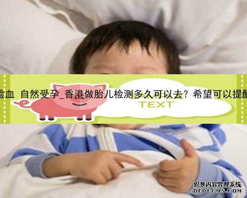 香港验血 自然受孕_香港做胎儿检测多久可以去？希望可以提醒到你