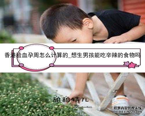 香港验血孕周怎么计算的_想生男孩能吃辛辣的食物吗
