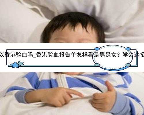 孕26周可以香港验血吗_香港验血报告单怎样看是男是女？学会这招轻松看懂