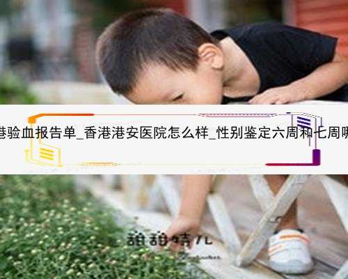 怀孕香港验血报告单_香港港安医院怎么样_性别鉴定六周和七周哪个更准
