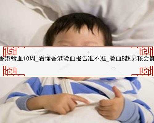 孕妇香港验血10周_看懂香港验血报告准不准_验血B超男孩会翻盘吗